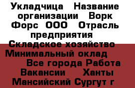 Укладчица › Название организации ­ Ворк Форс, ООО › Отрасль предприятия ­ Складское хозяйство › Минимальный оклад ­ 30 000 - Все города Работа » Вакансии   . Ханты-Мансийский,Сургут г.